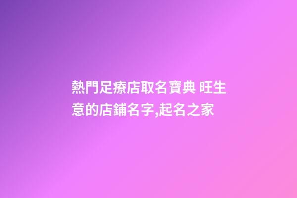 熱門足療店取名寶典 旺生意的店鋪名字,起名之家-第1張-店鋪起名-玄機派